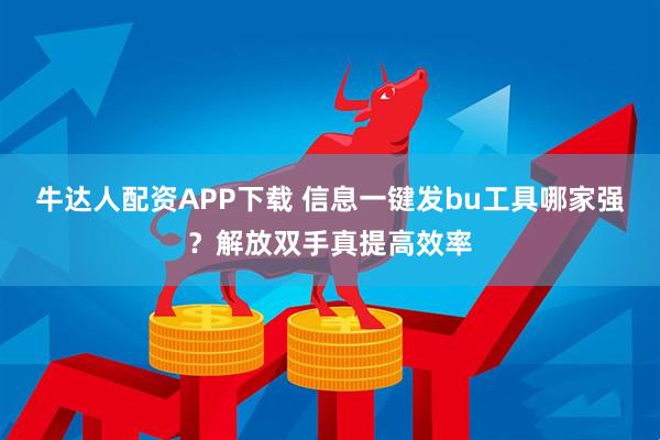 牛达人配资APP下载 信息一键发bu工具哪家强？解放双手真提高效率