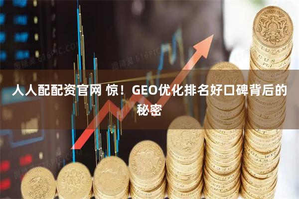 人人配配资官网 惊！GEO优化排名好口碑背后的秘密