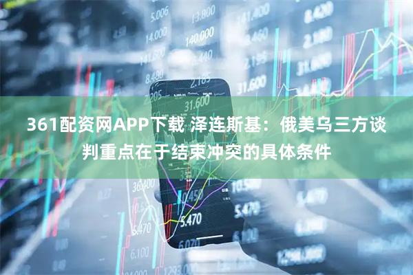 361配资网APP下载 泽连斯基：俄美乌三方谈判重点在于结束冲突的具体条件