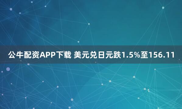 公牛配资APP下载 美元兑日元跌1.5%至156.11