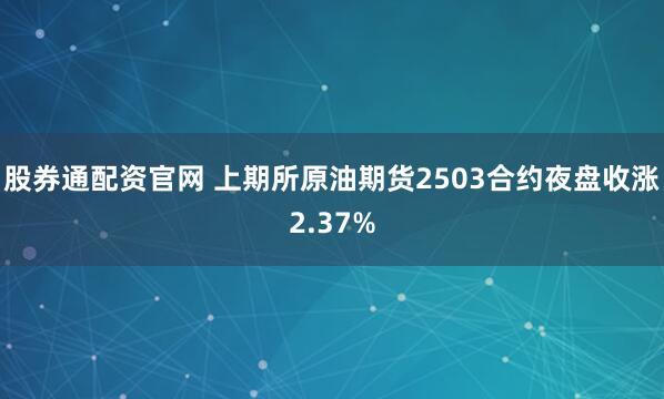 股券通配资官网 上期所原油期货2503合约夜盘收涨2.37%