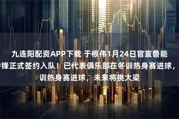 九连阳配资APP下载 于根伟1月24日官宣鲁能99青训头牌中锋正式签约入队！已代表俱乐部在冬训热身赛进球，未来将挑大梁