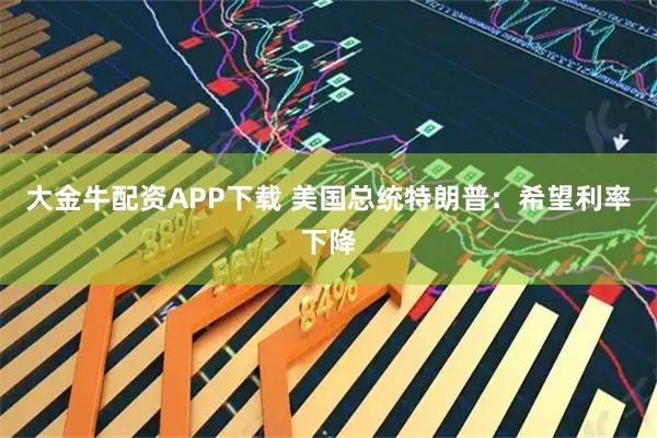 大金牛配资APP下载 美国总统特朗普：希望利率下降