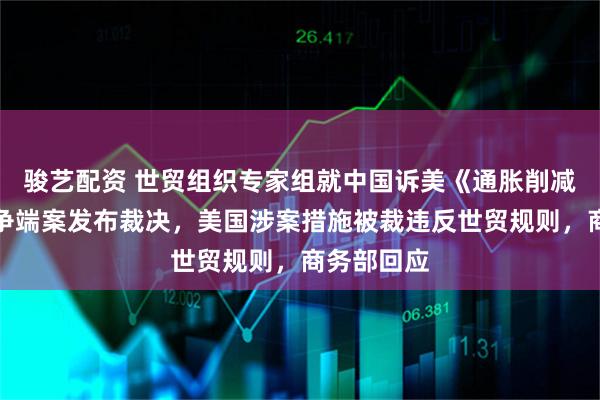 骏艺配资 世贸组织专家组就中国诉美《通胀削减法》世贸争端案发布裁决，美国涉案措施被裁违反世贸规则，商务部回应