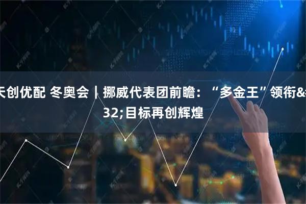 天创优配 冬奥会｜挪威代表团前瞻：“多金王”领衔 目标再创辉煌