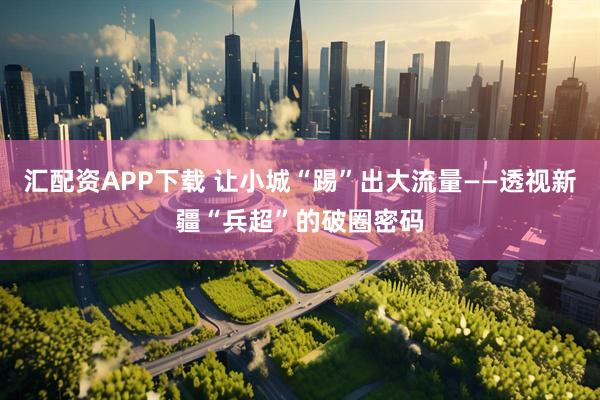 汇配资APP下载 让小城“踢”出大流量——透视新疆“兵超”的破圈密码