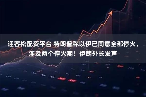 迎客松配资平台 特朗普称以伊已同意全部停火，涉及两个停火期！伊朗外长发声