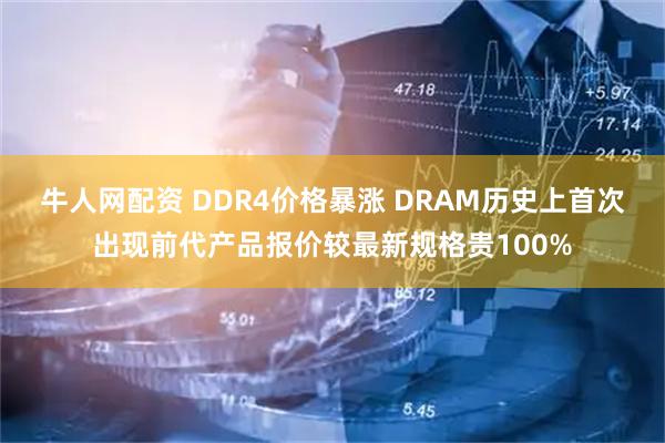 牛人网配资 DDR4价格暴涨 DRAM历史上首次出现前代产品报价较最新规格贵100%