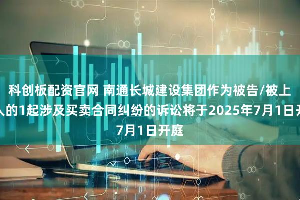 科创板配资官网 南通长城建设集团作为被告/被上诉人的1起涉及买卖合同纠纷的诉讼将于2025年7月1日开庭