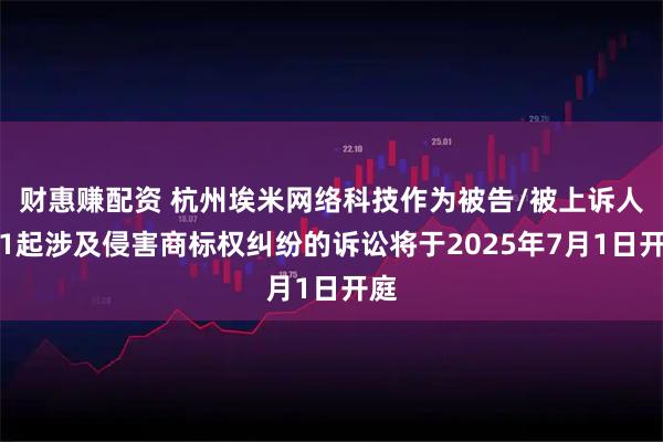 财惠赚配资 杭州埃米网络科技作为被告/被上诉人的1起涉及侵害商标权纠纷的诉讼将于2025年7月1日开庭
