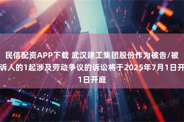 民信配资APP下载 武汉建工集团股份作为被告/被上诉人的1起涉及劳动争议的诉讼将于2025年7月1日开庭