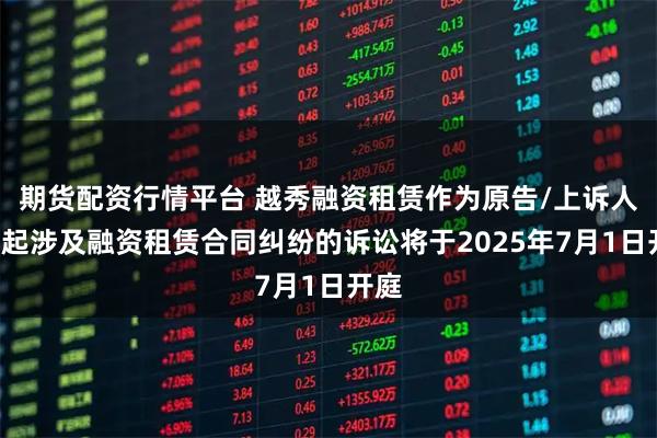 期货配资行情平台 越秀融资租赁作为原告/上诉人的1起涉及融资租赁合同纠纷的诉讼将于2025年7月1日开庭