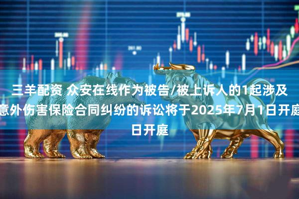 三羊配资 众安在线作为被告/被上诉人的1起涉及意外伤害保险合同纠纷的诉讼将于2025年7月1日开庭