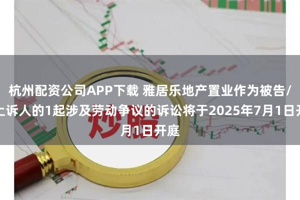 杭州配资公司APP下载 雅居乐地产置业作为被告/被上诉人的1起涉及劳动争议的诉讼将于2025年7月1日开庭