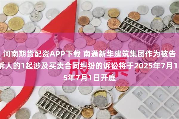 河南期货配资APP下载 南通新华建筑集团作为被告/被上诉人的1起涉及买卖合同纠纷的诉讼将于2025年7月1日开庭