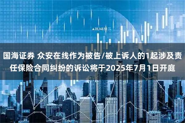 国海证券 众安在线作为被告/被上诉人的1起涉及责任保险合同纠纷的诉讼将于2025年7月1日开庭