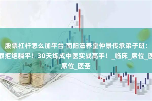 股票杠杆怎么加平台 南阳滋养堂仲景传承弟子班：暑假拒绝躺平！30天炼成中医实战高手！_临床_席位_医圣
