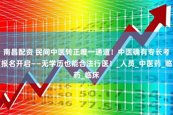南昌配资 民间中医转正唯一通道！中医确有专长考核报名开启——无学历也能合法行医！_人员_中医药_临床