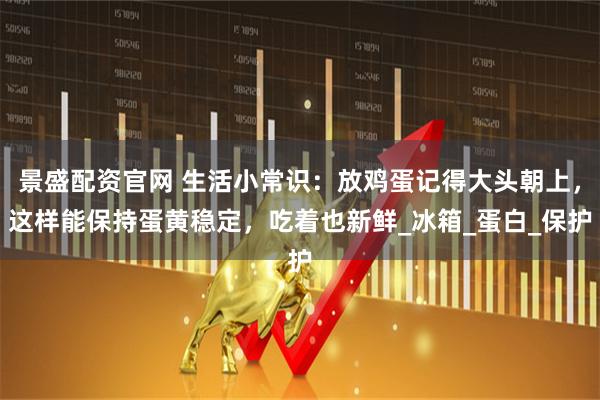 景盛配资官网 生活小常识：放鸡蛋记得大头朝上，这样能保持蛋黄稳定，吃着也新鲜_冰箱_蛋白_保护