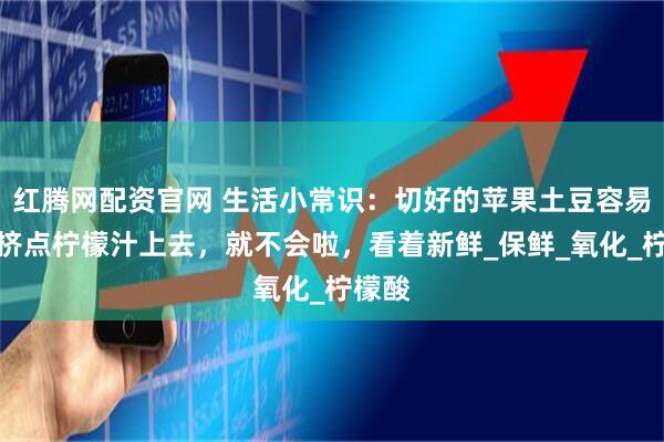 红腾网配资官网 生活小常识：切好的苹果土豆容易黑，挤点柠檬汁上去，就不会啦，看着新鲜_保鲜_氧化_柠檬酸