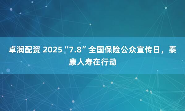 卓润配资 2025“7.8”全国保险公众宣传日，泰康人寿在行动