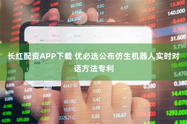 长红配资APP下载 优必选公布仿生机器人实时对话方法专利