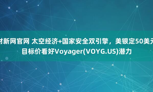 财新网官网 太空经济+国家安全双引擎，美银定50美元目标价看好Voyager(VOYG.US)潜力
