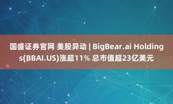 国盛证券官网 美股异动 | BigBear.ai Holdings(BBAI.US)涨超11% 总市值超23亿美元