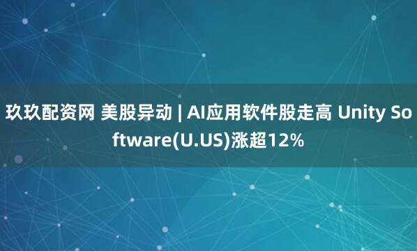 玖玖配资网 美股异动 | AI应用软件股走高 Unity Software(U.US)涨超12%