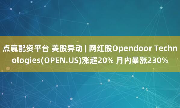 点赢配资平台 美股异动 | 网红股Opendoor Technologies(OPEN.US)涨超20% 月内暴涨230%