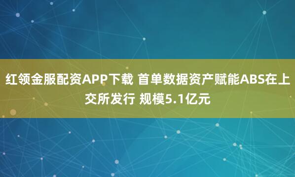 红领金服配资APP下载 首单数据资产赋能ABS在上交所发行 规模5.1亿元