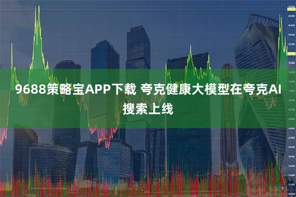 9688策略宝APP下载 夸克健康大模型在夸克AI搜索上线