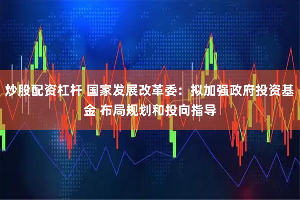 炒股配资杠杆 国家发展改革委：拟加强政府投资基金 布局规划和投向指导