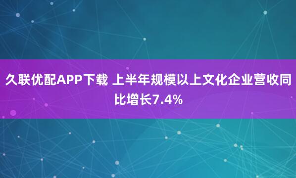 久联优配APP下载 上半年规模以上文化企业营收同比增长7.4%