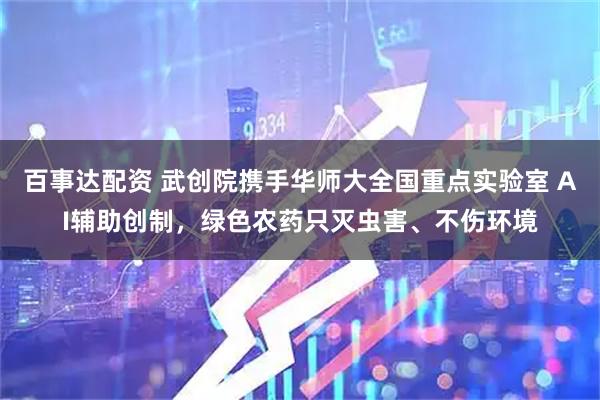 百事达配资 武创院携手华师大全国重点实验室 AI辅助创制，绿色农药只灭虫害、不伤环境