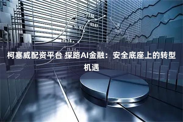 柯塞威配资平台 探路AI金融：安全底座上的转型机遇