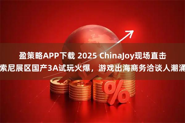 盈策略APP下载 2025 ChinaJoy现场直击：索尼展区国产3A试玩火爆，游戏出海商务洽谈人潮涌动