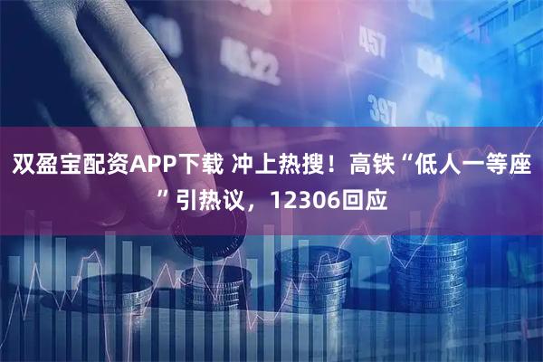 双盈宝配资APP下载 冲上热搜！高铁“低人一等座”引热议，12306回应