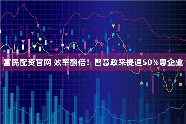 富民配资官网 效率翻倍！智慧政采提速50%惠企业