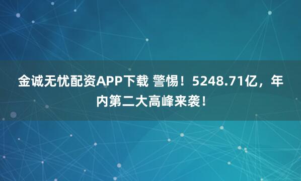金诚无忧配资APP下载 警惕！5248.71亿，年内第二大高峰来袭！