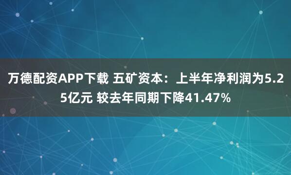 万德配资APP下载 五矿资本:上半年净利润为5.25亿元 较去年同期下降41.47%