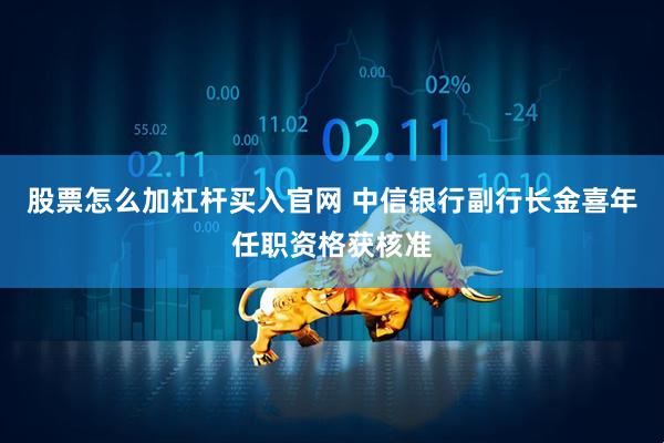 股票怎么加杠杆买入官网 中信银行副行长金喜年任职资格获核准