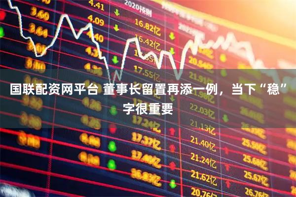 国联配资网平台 董事长留置再添一例，当下“稳”字很重要