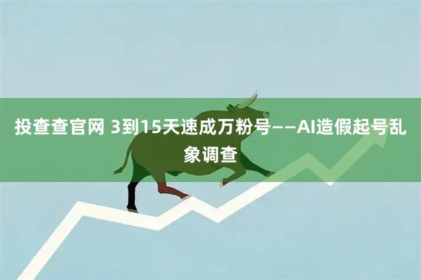 投查查官网 3到15天速成万粉号——AI造假起号乱象调查