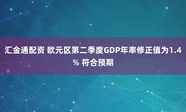 汇金通配资 欧元区第二季度GDP年率修正值为1.4% 符合预期