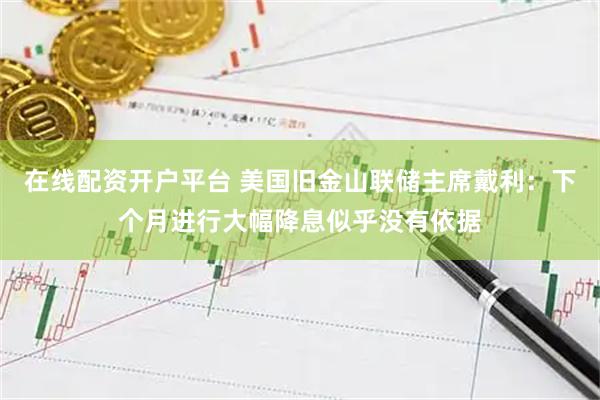 在线配资开户平台 美国旧金山联储主席戴利：下个月进行大幅降息似乎没有依据
