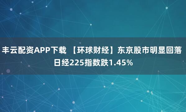 丰云配资APP下载 【环球财经】东京股市明显回落 日经225指数跌1.45%