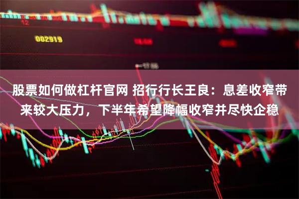 股票如何做杠杆官网 招行行长王良：息差收窄带来较大压力，下半年希望降幅收窄并尽快企稳