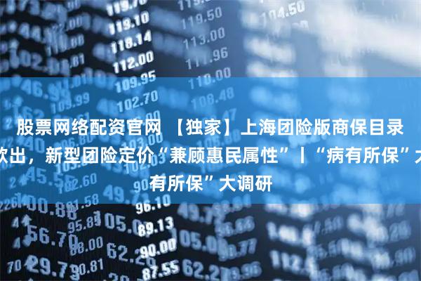 股票网络配资官网 【独家】上海团险版商保目录呼之欲出，新型团险定价“兼顾惠民属性”丨“病有所保”大调研