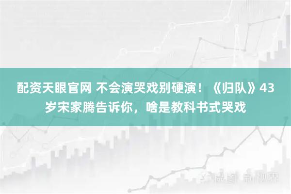 配资天眼官网 不会演哭戏别硬演！《归队》43岁宋家腾告诉你，啥是教科书式哭戏